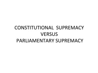 CONSTITUTIONAL SUPREMACY
VERSUS
PARLIAMENTARY SUPREMACY

 