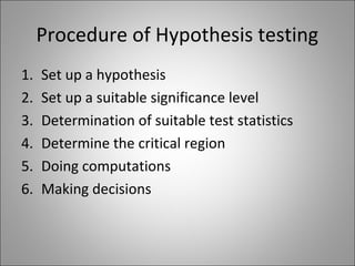 Procedure of Hypothesis testing
1. Set up a hypothesis
2. Set up a suitable significance level
3. Determination of suitable test statistics
4. Determine the critical region
5. Doing computations
6. Making decisions
 