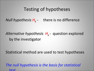 Testing of hypotheses
Null hypothesis H00 -- there is no difference
Alternative hypothesis HAA - question explored
by the investigator
Statistical method are used to test hypotheses
The null hypothesis is the basis for statistical
 