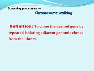 Screening procedures —Screening procedures —
Chromosome walkingChromosome walking
Definition: To clone the desired gene by
repeated isolating adjacent genomic clones
from the library.
 
