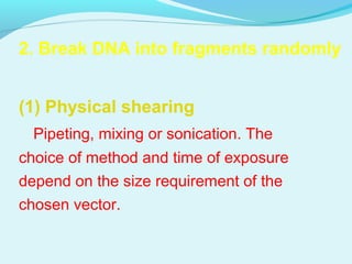 2. Break DNA into fragments randomly
(1) Physical shearing
Pipeting, mixing or sonication. The
choice of method and time of exposure
depend on the size requirement of the
chosen vector.
 