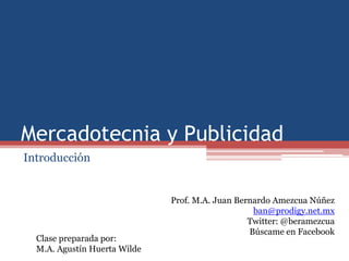 Mercadotecnia y Publicidad
Introducción


                              Prof. M.A. Juan Bernardo Amezcua Núñez
                                                  ban@prodigy.net.mx
                                                 Twitter: @beramezcua
                                                 Búscame en Facebook
  Clase preparada por:
  M.A. Agustín Huerta Wilde
 