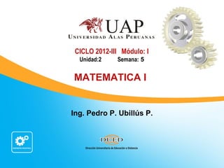 CICLO 2012-III Módulo: I
  Unidad:2    Semana: 5


MATEMATICA I


Ing. Pedro P. Ubillús P.
 