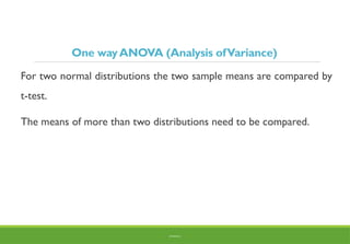 One wayANOVA (Analysis ofVariance)
For two normal distributions the two sample means are compared by
t-test.
The means of more than two distributions need to be compared.
BY ADISU B.
 