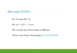 One way ANOVA…
For K means (K> 3).
Ho : µ1 = µ2 = : : : =µ k ,
HA : at least one of the means is different.
There is one factor of grouping (one way ANOVA)
BY ADISU B.
 