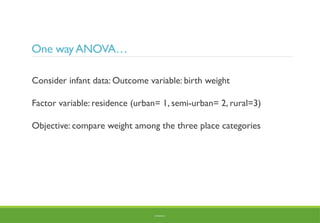 One wayANOVA…
Consider infant data: Outcome variable: birth weight
Factor variable: residence (urban= 1, semi-urban= 2, rural=3)
Objective: compare weight among the three place categories
BY ADISU B.
 