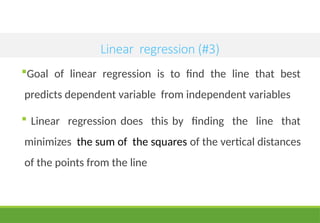 Linear regression (#3)
Goal of linear regression is to find the line that best
predicts dependent variable from independent variables
 Linear regression does this by finding the line that
minimizes the sum of the squares of the vertical distances
of the points from the line
 