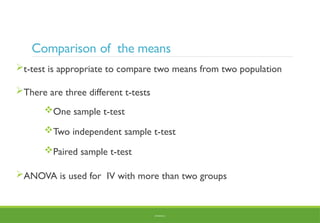 Comparison of the means
t-test is appropriate to compare two means from two population
There are three different t-tests
One sample t-test
Two independent sample t-test
Paired sample t-test
ANOVA is used for IV with more than two groups
BY ADISU B.
 