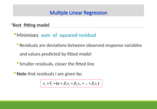 Multiple Linear Regression
Best fitting model
Minimizes sum of squared residual
Residuals are deviations between observed response variables
and values predicted by fitted model
Smaller residuals, closer the fitted line
Note that residuals i are given by:
 