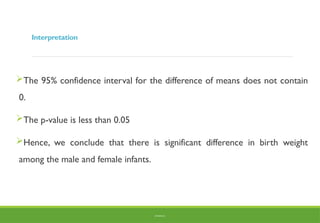 Interpretation
The 95% confidence interval for the difference of means does not contain
0.
The p-value is less than 0.05
Hence, we conclude that there is significant difference in birth weight
among the male and female infants.
BY ADISU B.
 
