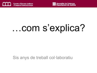 …com s’explica?
Sis anys de treball col·laboratiu
 