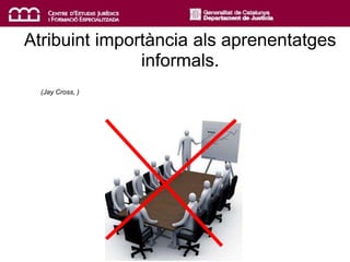 Atribuint importància als aprenentatges
informals.
(Jay Cross, )
 