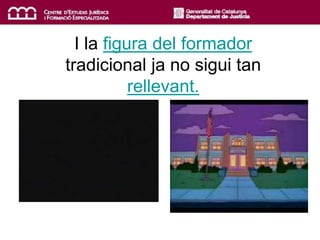 I la figura del formador
tradicional ja no sigui tan
rellevant.
 