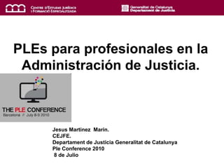 PLEs para profesionales en la
Administración de Justicia.
Jesus Martinez Marin.
CEJFE.
Departament de Justicia Generalitat de Catalunya
Ple Conference 2010
8 de Julio
 