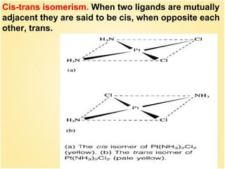 29
Cis-trans isomerism. When two ligands are mutually
adjacent they are said to be cis, when opposite each
other, trans.
 