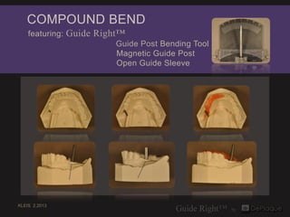 COMPOUND BEND
    featuring: Guide Right™
                          Guide Post Bending Tool
                          Magnetic Guide Post
                          Open Guide Sleeve




KLEIS 2.2013
 