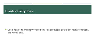 Productivity loss:
 Costs related to missing work or being less productive because of health conditions.
See Indirect costs.
 