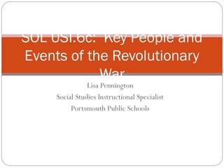 SOL USI.6c: Key People and
Events of the Revolutionary
War
Lisa Pennington
Social Studies Instructional Specialist
Portsmouth Public Schools

 