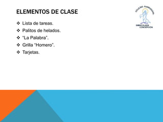 ELEMENTOS DE CLASE
 Lista de tareas.
 Palitos de helados.
 “La Palabra”.
 Grilla “Homero”.
 Tarjetas.
 