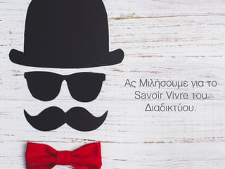 Ας Μιλήσουμε για το
Savoir Vivre του
Διαδικτύου.
 