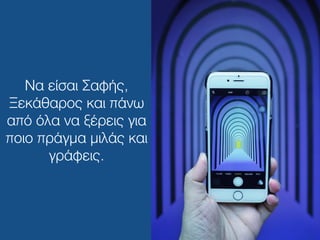 Να είσαι Σαφής,
Ξεκάθαρος και πάνω
από όλα να ξέρεις για
ποιο πράγμα μιλάς και
γράφεις.
 