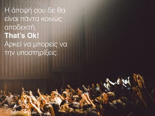 Η άποψή σου δε θα
είναι πάντα κοινώς
αποδεκτή.
That’s Ok!
Αρκεί να μπορείς να
την υποστηρίξεις.
 