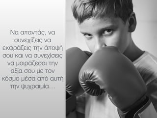 Να απαντάς, να
συνεχίζεις να
εκφράζεις την άποψή
σου και να συνεχίσεις
να μοιράζεσαι την
αξία σου με τον
κόσμο μέσα από αυτή
την ψυχραιμία…
 