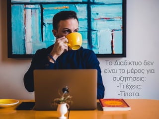 Το Διαδίκτυο δεν
είναι το μέρος για
συζητήσεις:
-Τι έχεις;
-Τίποτα.
 