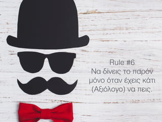 Rule #6
Να δίνεις το παρόν
μόνο όταν έχεις κάτι
(Αξιόλογο) να πεις.
 