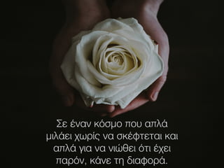 Σε έναν κόσμο που απλά
μιλάει χωρίς να σκέφτεται και
απλά για να νιώθει ότι έχει
παρόν, κάνε τη διαφορά.
 