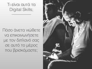 Τι είναι αυτά τα
Digital Skills;
Πόσο άνετα νιώθετε
να επικοινωνήσετε
με τον διπλανό σας
σε αυτό το μέρος
που βρισκόμαστε;
 