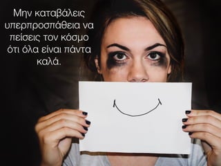 Μην καταβάλεις
υπερπροσπάθεια να
πείσεις τον κόσμο
ότι όλα είναι πάντα
καλά.
 