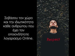 Σεβάσου τον χώρο
και την ιδιωτικότητα
κάθε ανθρώπου που
έχει τον
οποιονδήποτε
λογαριασμο Online.
 