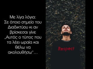 Με λίγα λόγια:
Σε όποιο σημείο του
Διαδικτύου κι αν
βρίσκεσαι γίνε
„Αυτός ο τύπος που
τα λέει ωραία και
θέλω να
ακολουθήσω“…
 