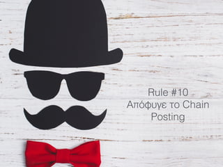 Rule #10
Απόφυγε το Chain
Posting
 