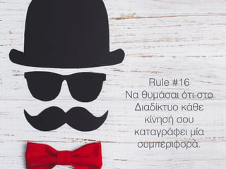 Rule #16
Να θυμάσαι ότι στο
Διαδίκτυο κάθε
κίνησή σου
καταγράφει μία
συμπεριφορά.
 
