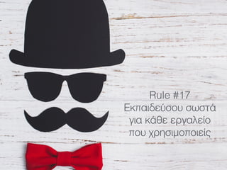 Rule #17
Εκπαιδεύσου σωστά
για κάθε εργαλείο
που χρησιμοποιείς
 