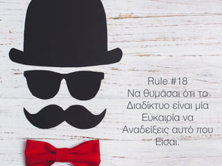 Rule #18
Να θυμάσαι ότι το
Διαδίκτυο είναι μία
Ευκαιρία να
Αναδείξεις αυτό που
Είσαι.
 