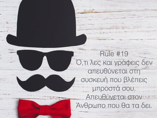 Rule #19
Ό,τι λες και γράφεις δεν
απευθύνεται στη
συσκευή που βλέπεις
μπροστά σου.
Απευθύνεται στον
Άνθρωπο που θα τα δει.
 
