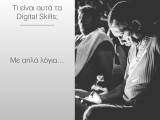 Τι είναι αυτά τα
Digital Skills;
Με απλά λόγια…
 