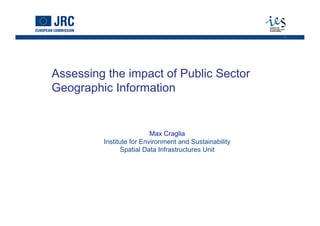 1
Assessing the impact of Public Sector
Geographic Information
Max Craglia
Institute for Environment and Sustainability
Spatial Data Infrastructures Unit
 