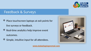 Feedback & Surveys
www.dubailaptoprental.com
 Place touchscreen laptops at exit points for
live surveys or feedback.
 Real-time analytics help improve event
outcomes.
 Simple, intuitive input for all attendees.
 
