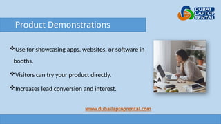 Product Demonstrations
Use for showcasing apps, websites, or software in
booths.
Visitors can try your product directly.
Increases lead conversion and interest.
www.dubailaptoprental.com
 