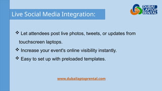 Live Social Media Integration:
www.dubailaptoprental.com
 Let attendees post live photos, tweets, or updates from
touchscreen laptops.
 Increase your event's online visibility instantly.
 Easy to set up with preloaded templates.
 