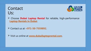 Contact
Us:
 Choose Dubai Laptop Rental for reliable, high-performance
Laptop Rentals in Dubai.
 Contact us at +971-50-7559892.
 Visit us online at www.dubailaptoprental.com.
 