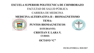 ESCUELA SUPERIOR POLITECNICA DE CHIMBORAZO
FACULTAD DE SALUD PÚBLICA
CARRERA DE MEDICINA
MEDICINAALTERNATIVA II – BIOMAGNETISMO
TEMA:
PUNTOS BIOMAGNETICOS
CRISTIAN F. LARA V.
OCTAVO “C”
ESTUDIANTE:
FECHA ENTREGA: 30/01/2017
CURSO:
 