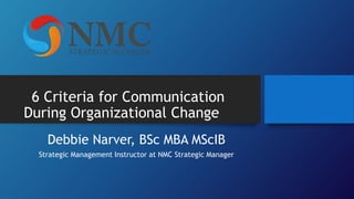 6 Criteria for Communication
During Organizational Change
Debbie Narver, BSc MBA MScIB
Strategic Management Instructor at NMC Strategic Manager
 
