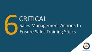 CRITICAL
Sales Management Actions to
Ensure Sales Training Sticks
 