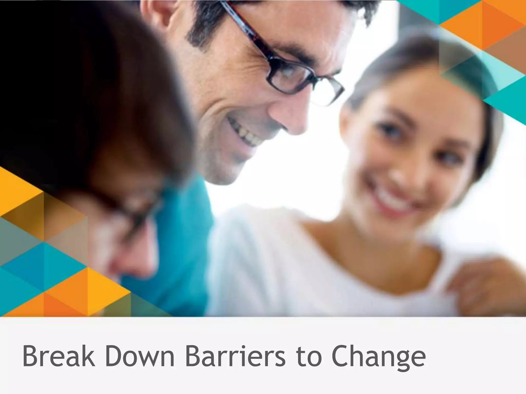 Break Down Barriers to Change 
 