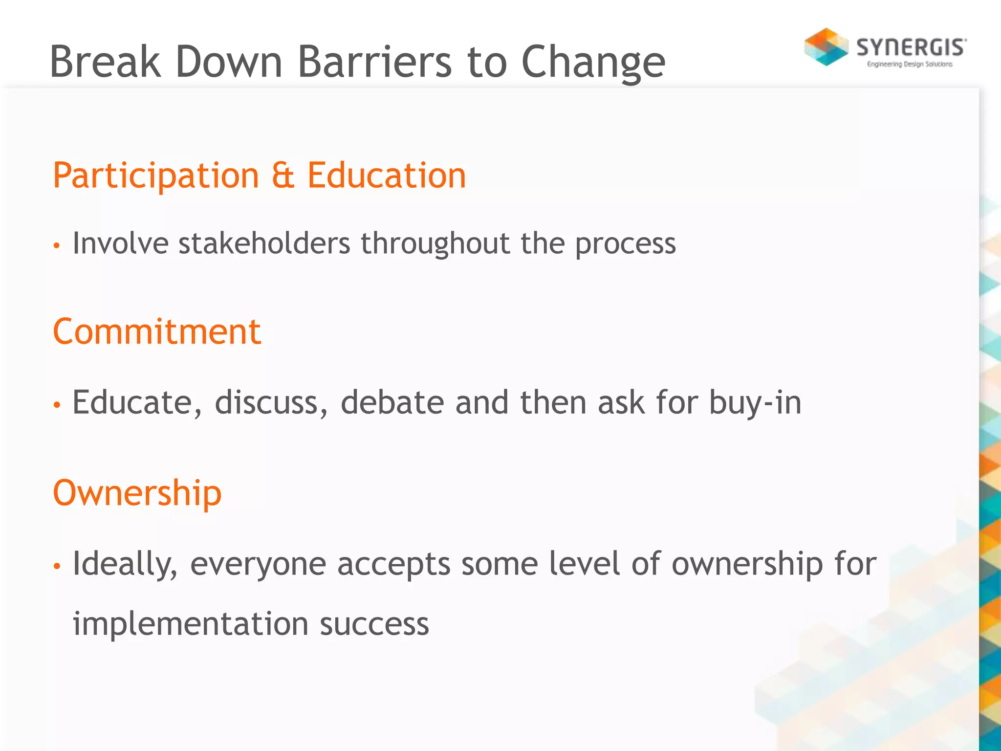Break Down Barriers to Change 
Participation & Education 
• Involve stakeholders throughout the process 
Commitment 
• Educate, discuss, debate and then ask for buy-in 
Ownership 
• Ideally, everyone accepts some level of ownership for 
implementation success 
 
